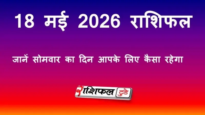 🔮 आज का राशिफल 18 मई 2026: जानिए कैसा रहेगा आपका दिन, किस राशि पर बरसेगी किस्मत! ✨